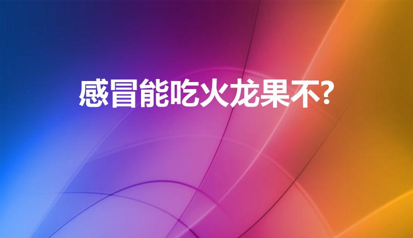 感冒能吃火龙果不?（感冒吃火龙果）