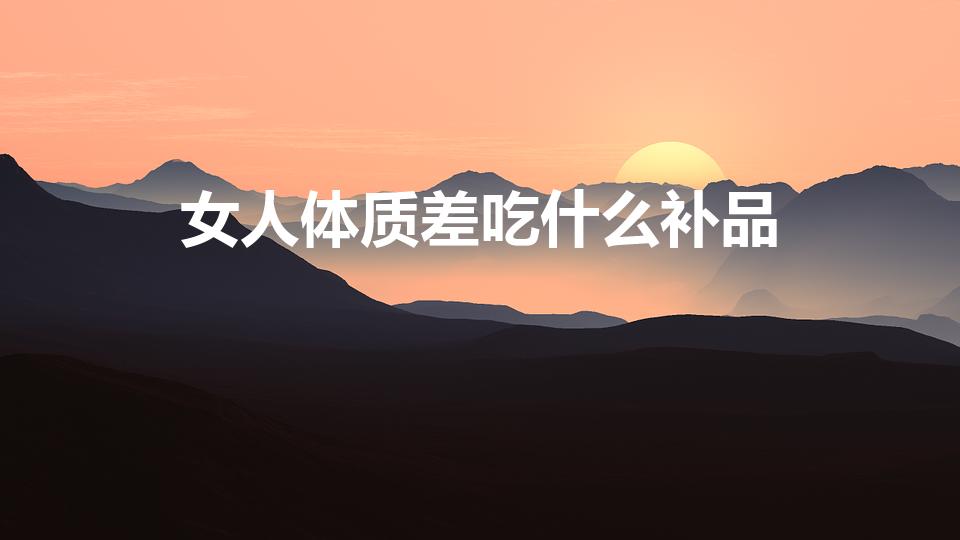 女人体质差吃什么补品（女人虚弱吃什么补品好）