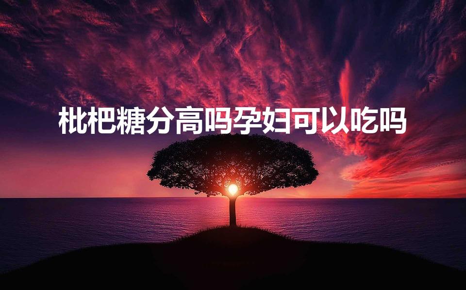 枇杷糖分高吗孕妇可以吃吗（孕妇能吃枇杷糖吗）