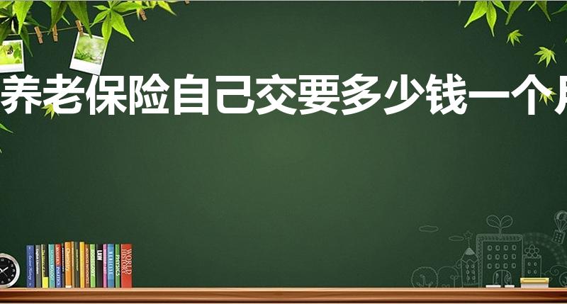 养老保险自己交要多少钱一个月（个人养老金一个月交多少）