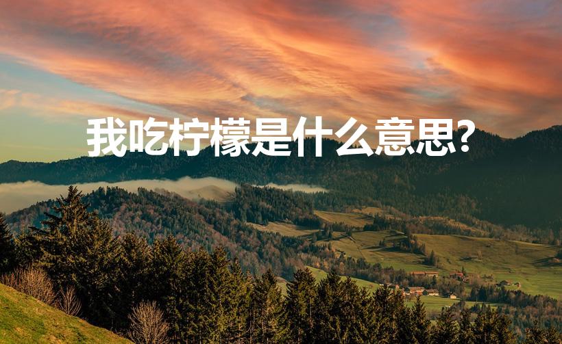 我吃柠檬是什么意思?（吃柠檬是什么梗 吃柠檬梗 是什么）