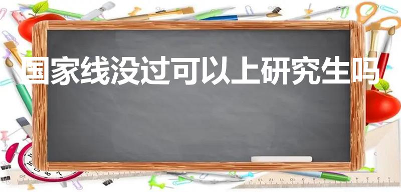 国家线没过可以上研究生吗（考研未过国家线可以录取么）