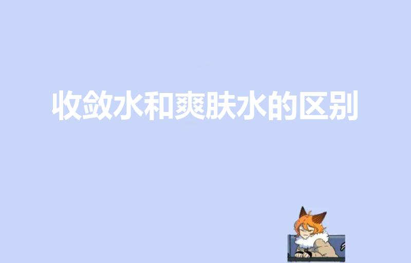 收敛水和爽肤水的区别（爽肤水跟收敛水的区别是什么）