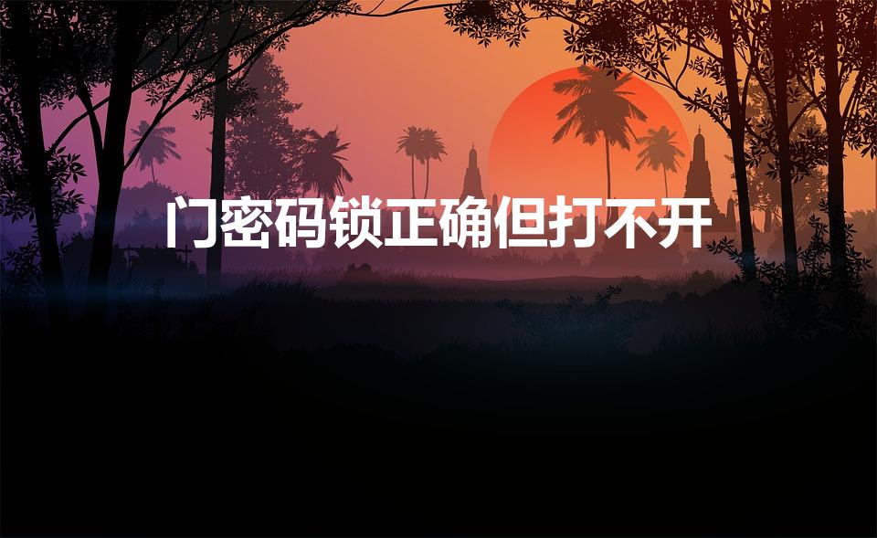 门密码锁正确但打不开（电子密码锁密码对了但打不开）