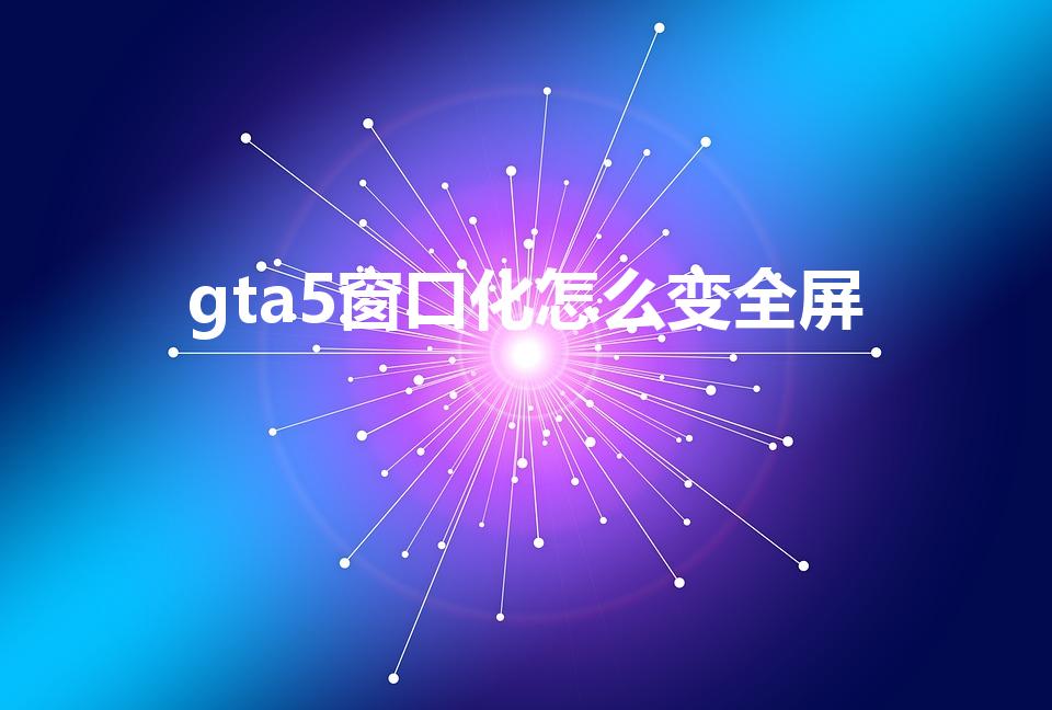 gta5窗口化怎么变全屏（请问怎么设置全屏啊gta5）