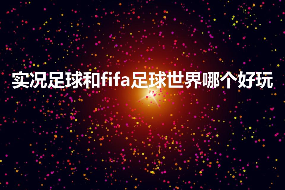 实况足球和fifa足球世界哪个好玩