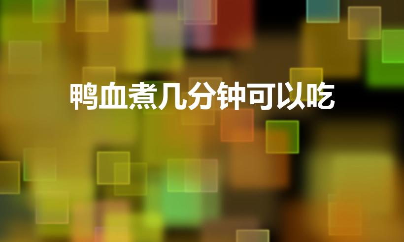 鸭血煮几分钟可以吃（鸭血煮多长时间就熟了）