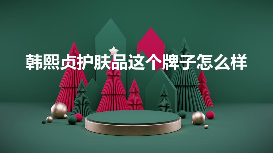 韩熙贞护肤品这个牌子怎么样（韩熙贞化妆品怎么样）