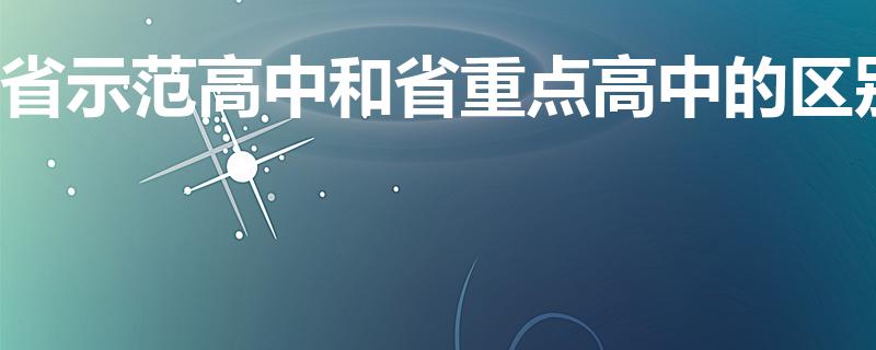 省示范高中和省重点高中的区别（省示范高中是什么意思）