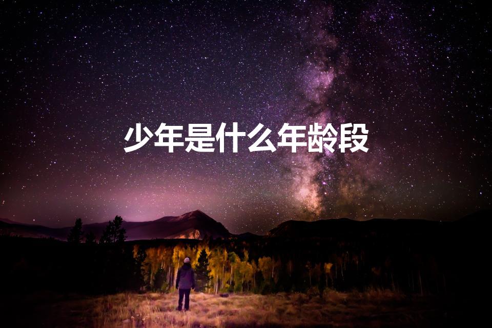 少年是什么年龄段（少年的年龄段是多少）