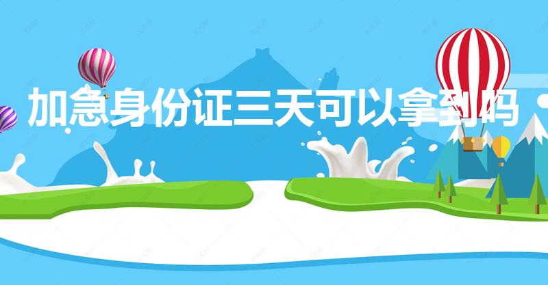 加急身份证三天可以拿到吗（身份证加急邮寄要多久）
