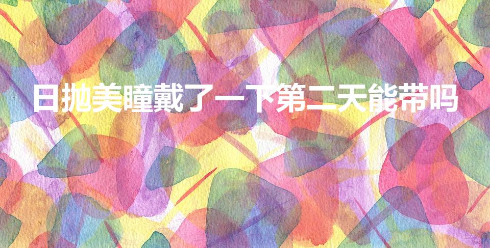 日抛美瞳戴了一下第二天能带吗