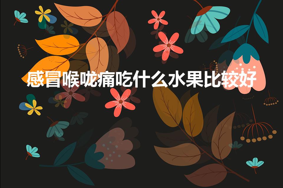 感冒喉咙痛吃什么水果比较好（感冒喉咙痛吃什么食物好）