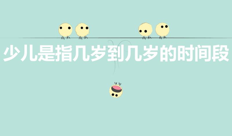少儿是指几岁到几岁的时间段（少儿一般指多大年龄）