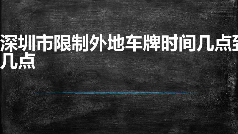 深圳市限制外地车牌时间几点到几点（深圳外地车限行到几点）