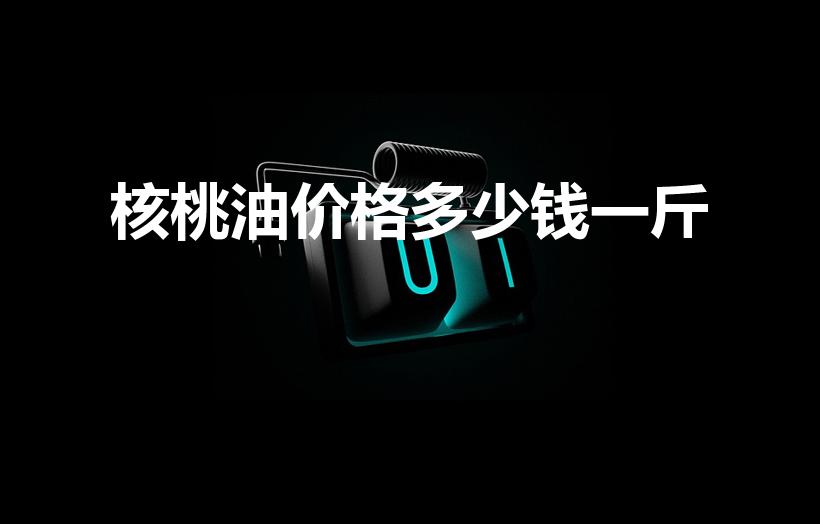 核桃油价格多少钱一斤（一般的宾川核桃油多少元一斤）