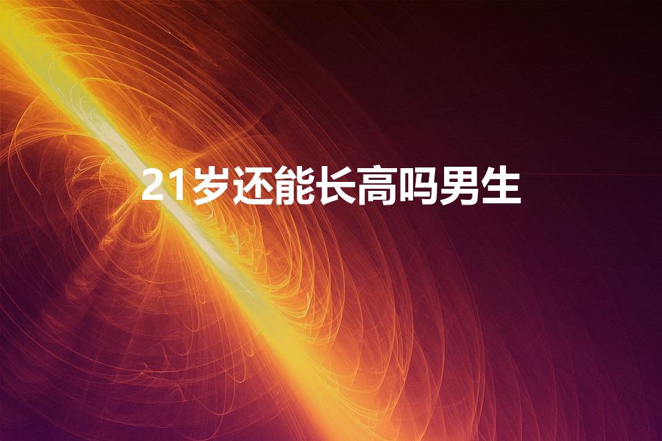 21岁还能长高吗男生（21岁的男生现在还能长高吗）