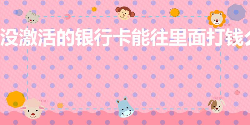 没激活的银行卡能往里面打钱么
