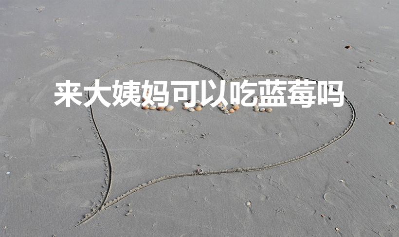 来大姨妈可以吃蓝莓吗（来月经可以吃蓝莓吗）