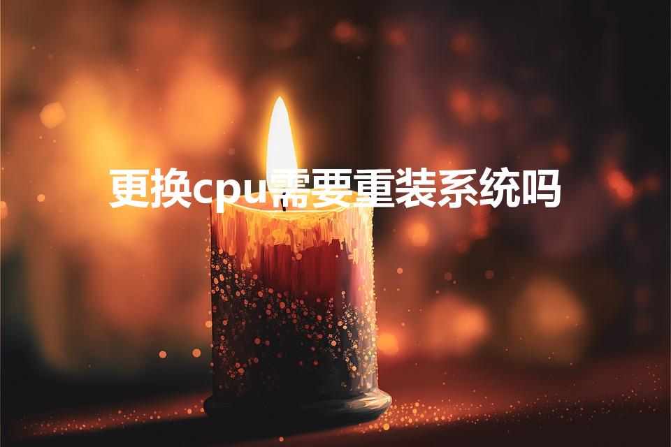 更换cpu需要重装系统吗（换cpu后需要重装系统吗）