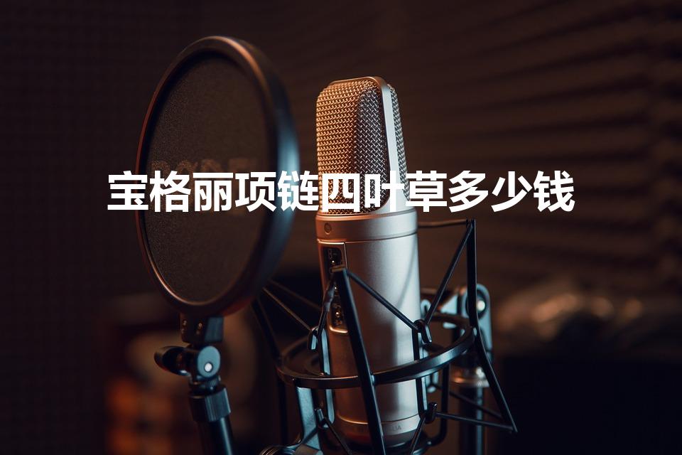 宝格丽项链四叶草多少钱（四叶草项链多少钱一条）