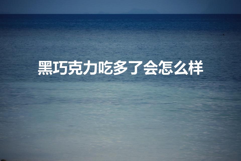 黑巧克力吃多了会怎么样