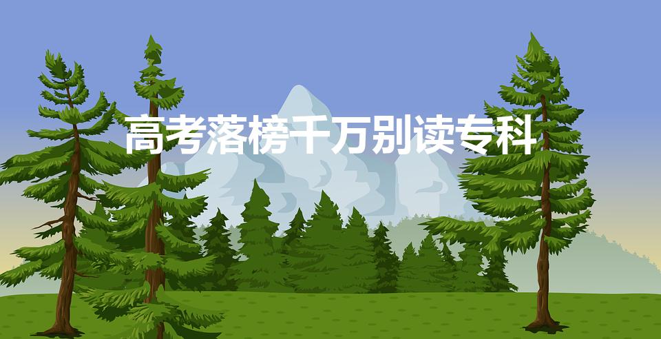高考落榜千万别读专科（高考落榜上大专有用吗）