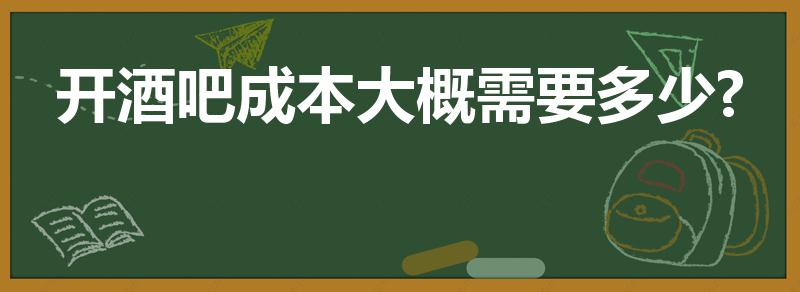 开酒吧成本大概需要多少?（开一个酒吧大约预算多少）