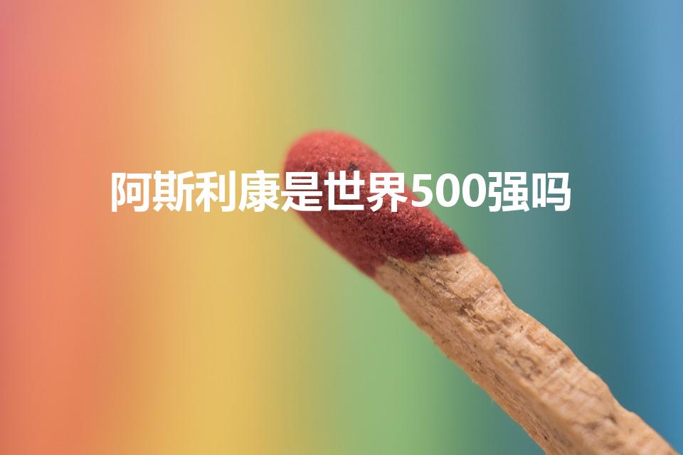 阿斯利康是世界500强吗