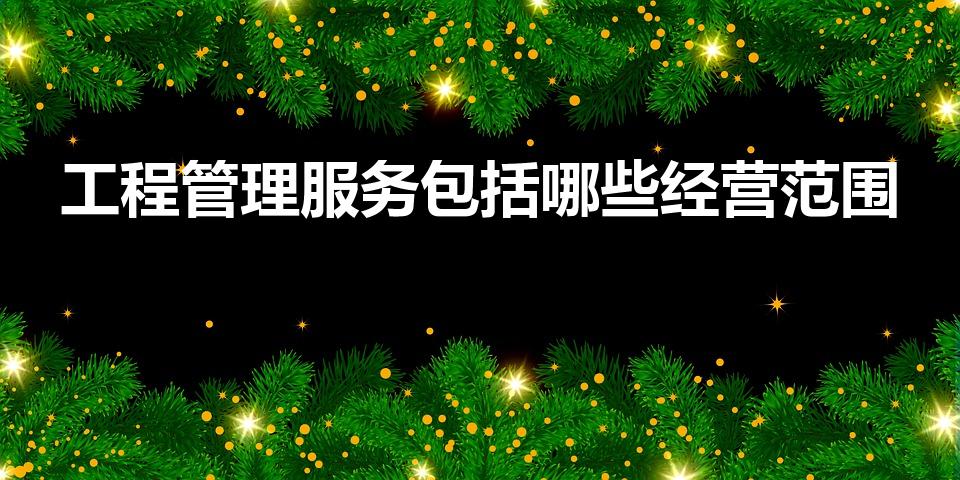 工程管理服务包括哪些经营范围（工程资料服务公司经营范围）