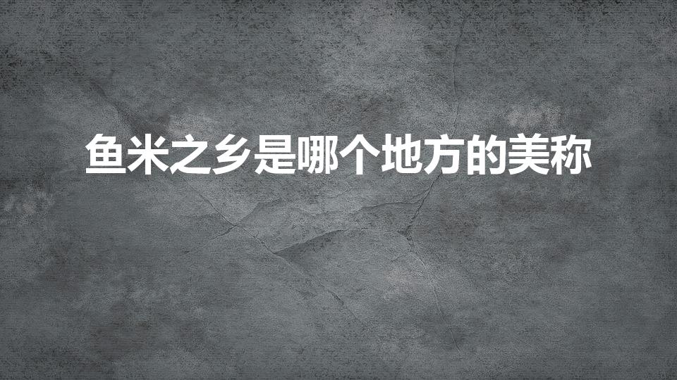 鱼米之乡是哪个地方的美称（鱼米之乡是哪个省）