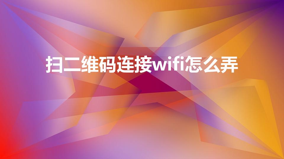 扫二维码连接wifi怎么弄（手机怎么扫码连接wifi）