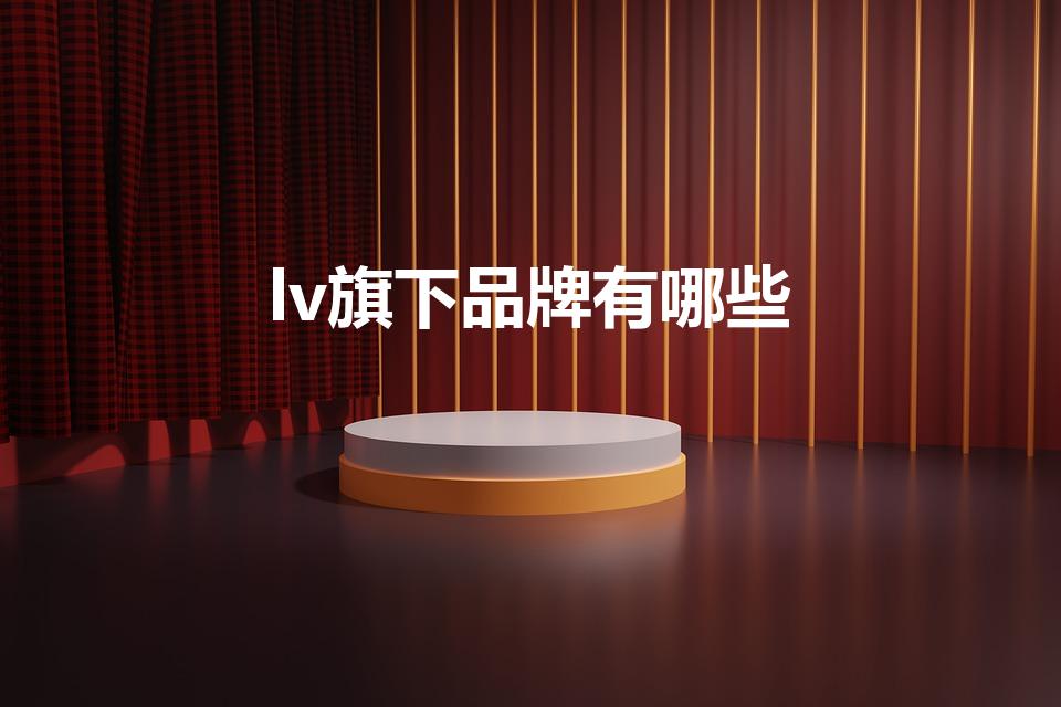 lv旗下品牌有哪些（lv旗下的高端奢侈品牌）