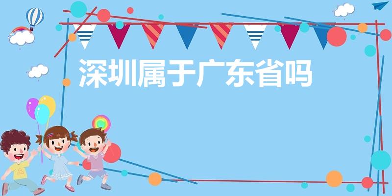 深圳属于广东省吗（深圳市属于哪个省的）