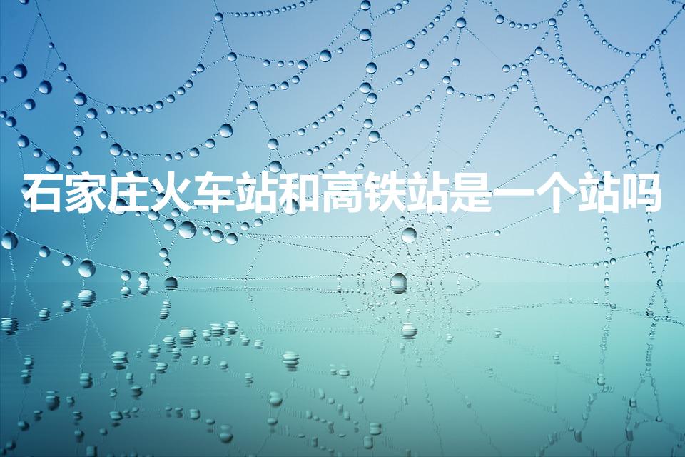 石家庄火车站和高铁站是一个站吗