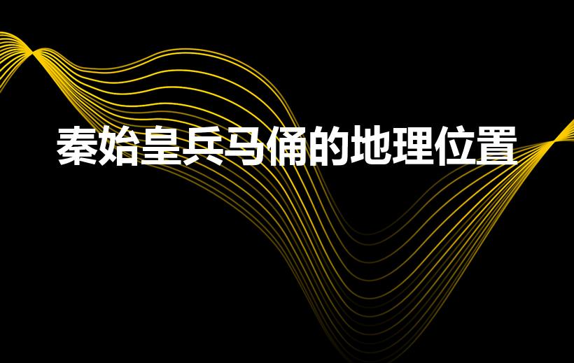 秦始皇兵马俑的地理位置（秦始皇陵及兵马俑坑的地理位置）