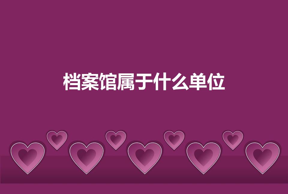 档案馆属于什么单位（档案局属于什么单位）