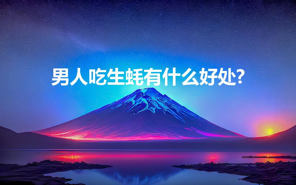 男人吃生蚝有什么好处?（吃生蚝对男人有什么好处）