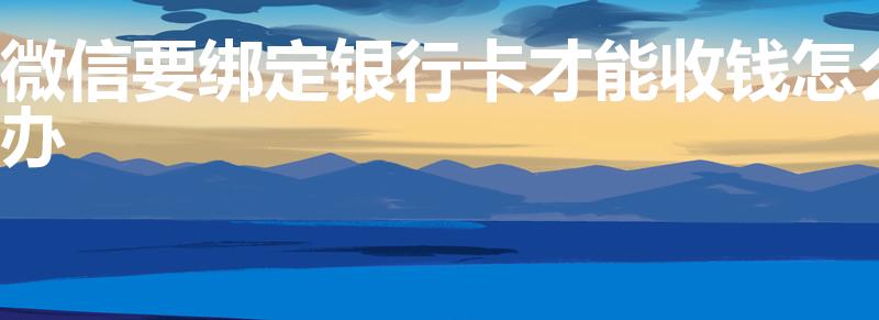 微信要绑定银行卡才能收钱怎么办