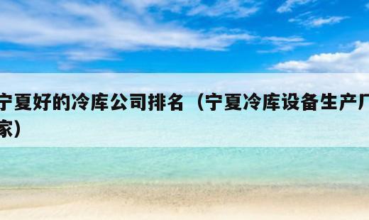宁夏好的冷库公司排名？宁夏冷库设备生产厂家