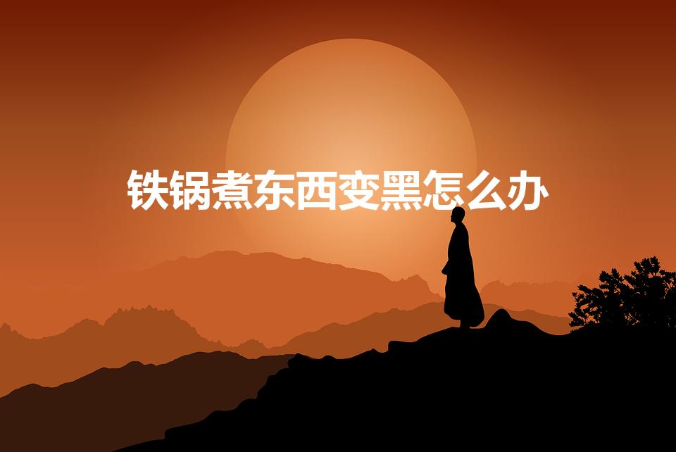 铁锅煮东西变黑怎么办（铁锅做饭发黑怎么办）