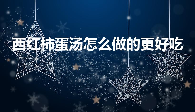 西红柿蛋汤怎么做的更好吃（西红柿鸡蛋汤怎么做好喝）