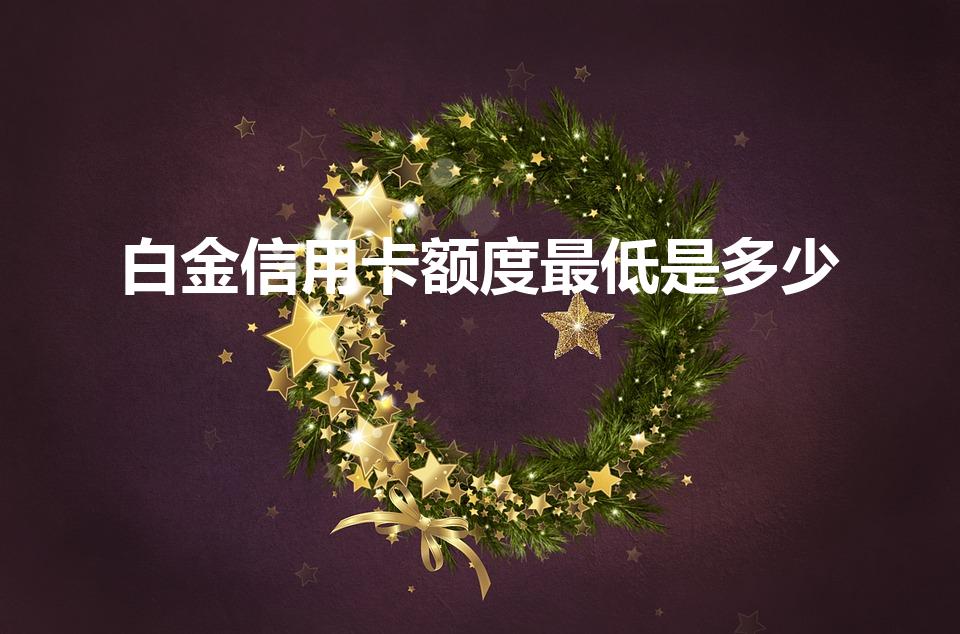 白金信用卡额度最低是多少（工行白金卡最低额度是多少）