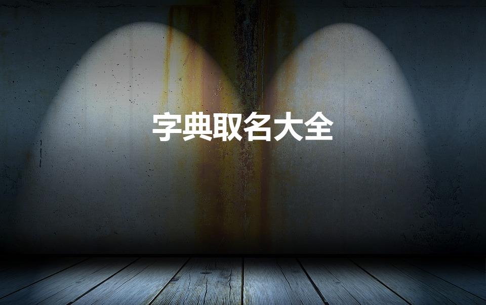字典取名大全（康熙字典取名专用有哪些）