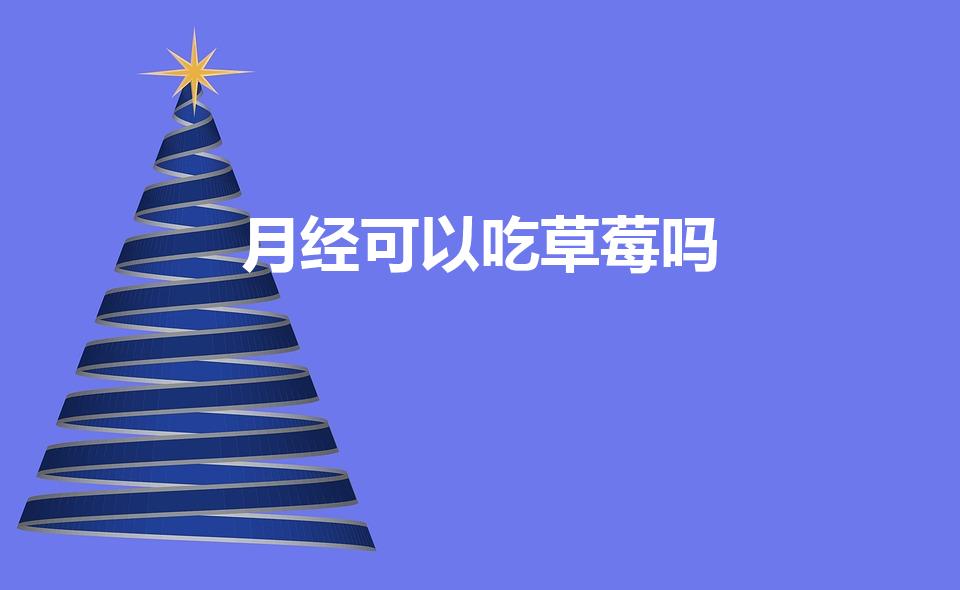 月经可以吃草莓吗（来姨妈可以吃草莓喝酸奶吗）