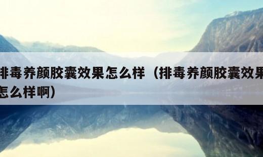 排毒养颜胶囊效果怎么样？可以长期服用吗