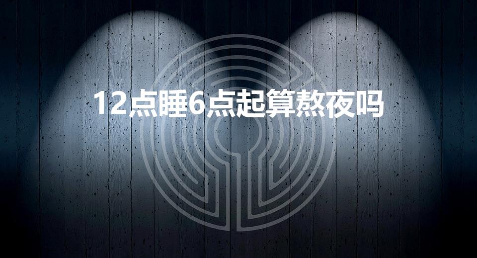 12点睡6点起算熬夜吗（高中生12点睡6点起来合理吗）