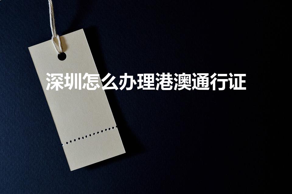 深圳怎么办理港澳通行证（如何在深圳办理港澳通行证）