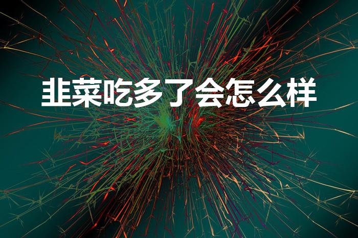 韭菜吃多了会怎么样（我爱吃韭菜,吃多了对身体有坏处吗）