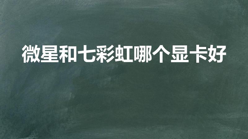 微星和七彩虹哪个显卡好（影驰微星七彩虹哪个好）